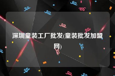 深圳童装工厂批发(童装批发加盟网)