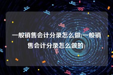 一般销售会计分录怎么做(一般销售会计分录怎么做的)