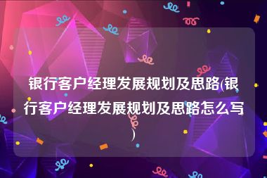 银行客户经理发展规划及思路(银行客户经理发展规划及思路怎么写)