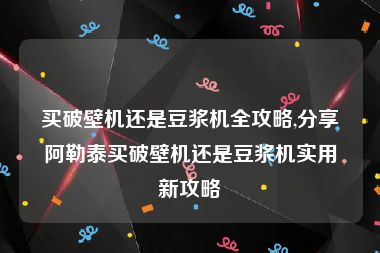 买破壁机还是豆浆机全攻略,分享阿勒泰买破壁机还是豆浆机实用新攻略