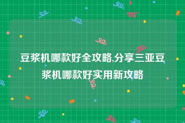 豆浆机哪款好全攻略,分享三亚豆浆机哪款好实用新攻略