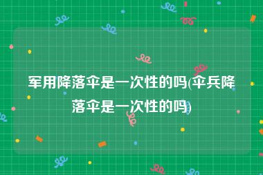 军用降落伞是一次性的吗(伞兵降落伞是一次性的吗)