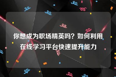 你想成为职场精英吗？如何利用在线学习平台快速提升能力