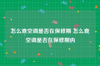 怎么查空调是否在保修期 怎么查空调是否在保修期内