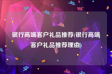 银行高端客户礼品推荐(银行高端客户礼品推荐理由)