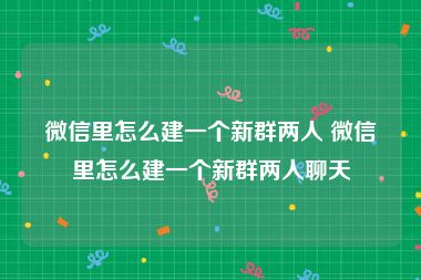 微信里怎么建一个新群两人 微信里怎么建一个新群两人聊天