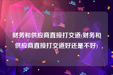 财务和供应商直接打交道(财务和供应商直接打交道好还是不好)