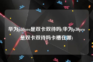 华为p30pro是双卡双待吗(华为p30pro是双卡双待吗卡槽在哪)