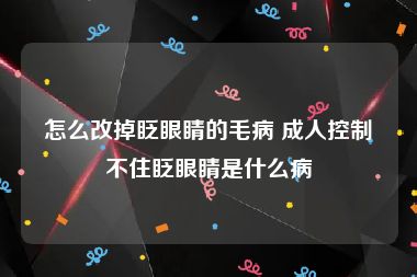 怎么改掉眨眼睛的毛病 成人控制不住眨眼睛是什么病