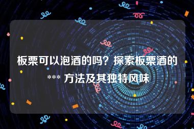 板栗可以泡酒的吗？探索板栗酒的 *** 方法及其独特风味