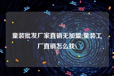 童装批发厂家直销无加盟(童装工厂直销怎么找)