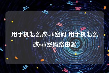 用手机怎么改wifi密码 用手机怎么改wifi密码路由器