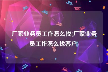 厂家业务员工作怎么找(厂家业务员工作怎么找客户)