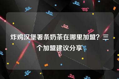 炸鸡汉堡署条奶茶在哪里加盟？三个加盟建议分享