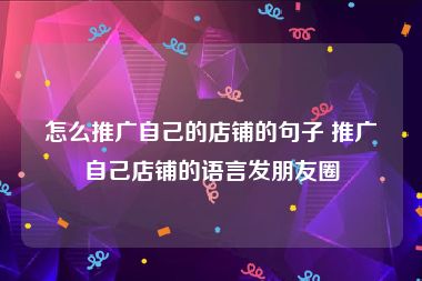 怎么推广自己的店铺的句子 推广自己店铺的语言发朋友圈