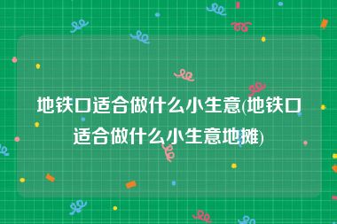 地铁口适合做什么小生意(地铁口适合做什么小生意地摊)