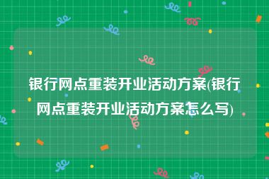 银行网点重装开业活动方案(银行网点重装开业活动方案怎么写)