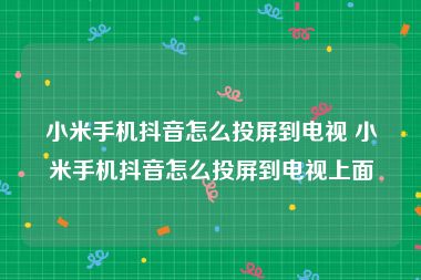 小米手机抖音怎么投屏到电视 小米手机抖音怎么投屏到电视上面