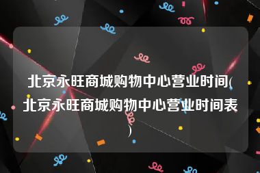 北京永旺商城购物中心营业时间(北京永旺商城购物中心营业时间表)