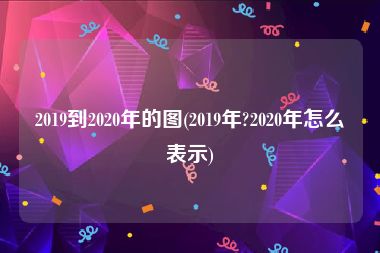 2019到2020年的图(2019年?2020年怎么表示)