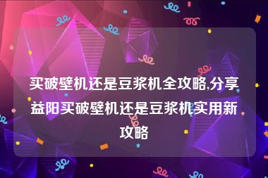 买破壁机还是豆浆机全攻略,分享益阳买破壁机还是豆浆机实用新攻略