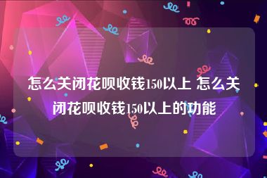 怎么关闭花呗收钱150以上 怎么关闭花呗收钱150以上的功能