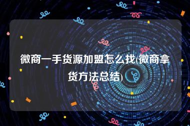 微商一手货源加盟怎么找(微商拿货方法总结)