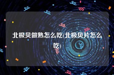 北极贝做熟怎么吃(北极贝片怎么吃)