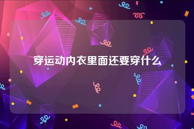 穿运动内衣里面还要穿什么