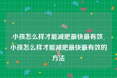 小孩怎么样才能减肥最快最有效 小孩怎么样才能减肥最快最有效的方法