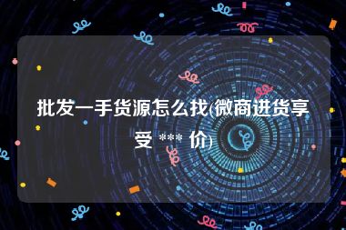 批发一手货源怎么找(微商进货享受 *** 价)