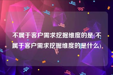 不属于客户需求挖掘维度的是(不属于客户需求挖掘维度的是什么)