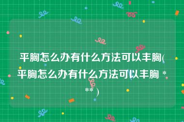 平胸怎么办有什么方法可以丰胸(平胸怎么办有什么方法可以丰胸 *** )