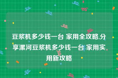 豆浆机多少钱一台 家用全攻略,分享漯河豆浆机多少钱一台 家用实用新攻略