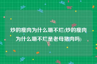 炒的瘦肉为什么嚼不烂(炒的瘦肉为什么嚼不烂是老母猪肉吗)