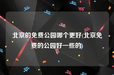 北京的免费公园哪个更好(北京免费的公园好一些的)