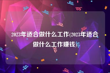 2023年适合做什么工作(2023年适合做什么工作赚钱)