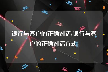 银行与客户的正确对话(银行与客户的正确对话方式)