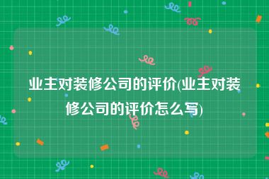 业主对装修公司的评价(业主对装修公司的评价怎么写)