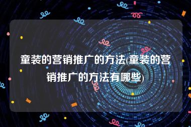 童装的营销推广的方法(童装的营销推广的方法有哪些)