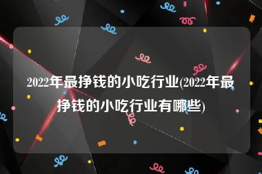 2022年最挣钱的小吃行业(2022年最挣钱的小吃行业有哪些)