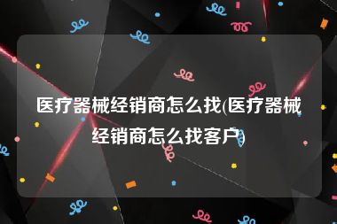 医疗器械经销商怎么找(医疗器械经销商怎么找客户)