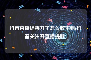 抖音直播提醒开了怎么收不到(抖音关注开直播提醒)