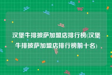 汉堡牛排披萨加盟店排行榜(汉堡牛排披萨加盟店排行榜前十名)