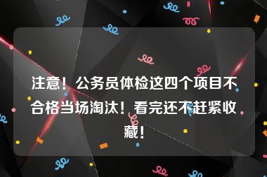 注意！公务员体检这四个项目不合格当场淘汰！看完还不赶紧收藏！