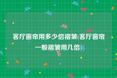 客厅窗帘用多少倍褶皱(客厅窗帘一般褶皱用几倍)