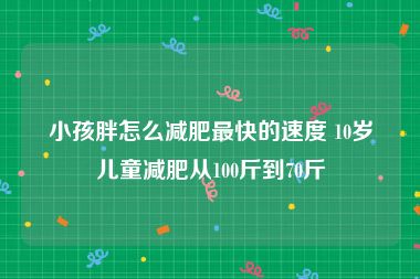 小孩胖怎么减肥最快的速度 10岁儿童减肥从100斤到70斤