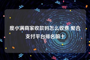 度小满商家收款码怎么收费 聚合支付平台排名前十