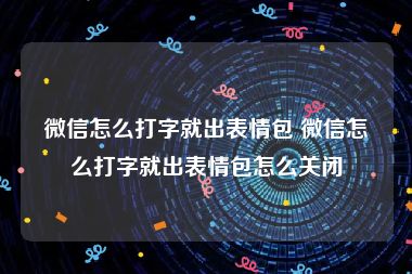 微信怎么打字就出表情包 微信怎么打字就出表情包怎么关闭