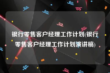 银行零售客户经理工作计划(银行零售客户经理工作计划演讲稿)